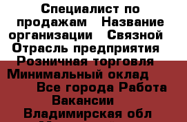 Специалист по продажам › Название организации ­ Связной › Отрасль предприятия ­ Розничная торговля › Минимальный оклад ­ 18 000 - Все города Работа » Вакансии   . Владимирская обл.,Муромский р-н